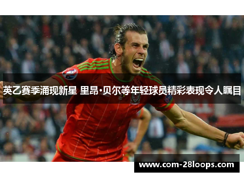 英乙赛季涌现新星 里昂·贝尔等年轻球员精彩表现令人瞩目 英乙赛季涌现新星 里昂·贝尔等年轻球员精彩表现令人瞩目