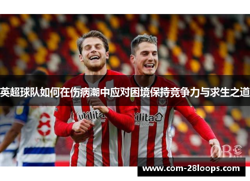 英超球队如何在伤病潮中应对困境保持竞争力与求生之道 英超球队如何在伤病潮中应对困境保持竞争力与求生之道