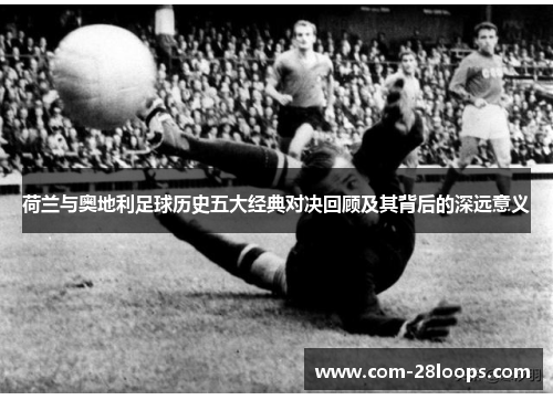 荷兰与奥地利足球历史五大经典对决回顾及其背后的深远意义