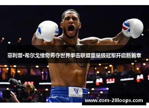 菲利普·希尔戈维奇勇夺世界拳击联盟重量级冠军开启新篇章 菲利普·希尔戈维奇勇夺世界拳击联盟重量级冠军开启新篇章