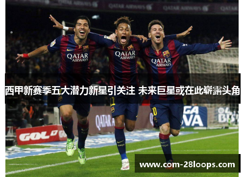 西甲新赛季五大潜力新星引关注 未来巨星或在此崭露头角 西甲新赛季五大潜力新星引关注 未来巨星或在此崭露头角