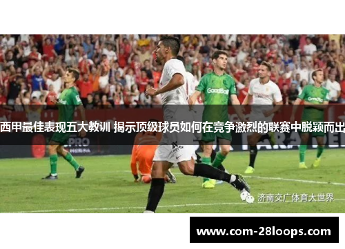 西甲最佳表现五大教训 揭示顶级球员如何在竞争激烈的联赛中脱颖而出 西甲最佳表现五大教训 揭示顶级球员如何在竞争激烈的联赛中脱颖而出