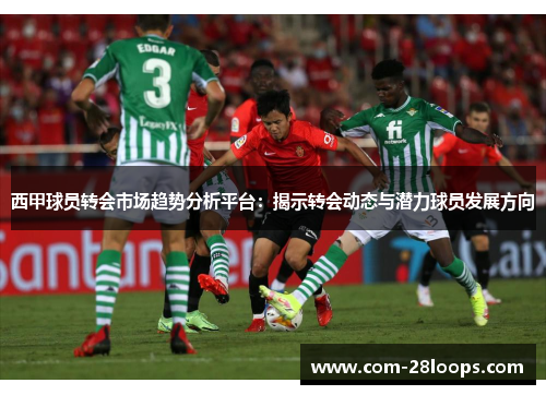 西甲球员转会市场趋势分析平台:揭示转会动态与潜力球员发展方向 西甲球员转会市场趋势分析平台:揭示转会动态与潜力球员发展方向