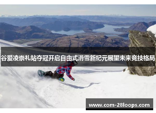 谷爱凌崇礼站夺冠开启自由式滑雪新纪元展望未来竞技格局 谷爱凌崇礼站夺冠开启自由式滑雪新纪元展望未来竞技格局