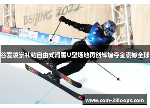 谷爱凌崇礼站自由式滑雪U型场地再创辉煌夺金震撼全球 谷爱凌崇礼站自由式滑雪U型场地再创辉煌夺金震撼全球