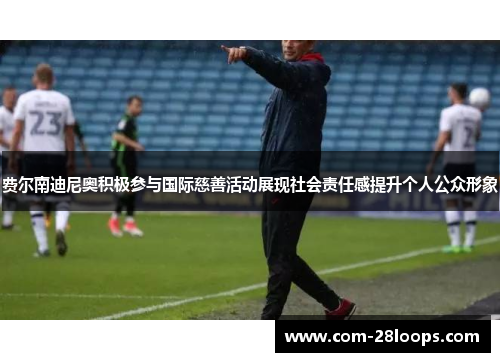 费尔南迪尼奥积极参与国际慈善活动展现社会责任感提升个人公众形象 费尔南迪尼奥积极参与国际慈善活动展现社会责任感提升个人公众形象