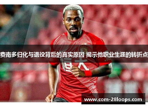 费南多归化与退役背后的真实原因 揭示他职业生涯的转折点 费南多归化与退役背后的真实原因 揭示他职业生涯的转折点