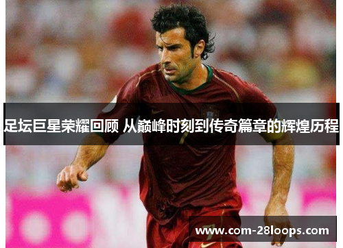 足坛巨星荣耀回顾 从巅峰时刻到传奇篇章的辉煌历程 足坛巨星荣耀回顾 从巅峰时刻到传奇篇章的辉煌历程