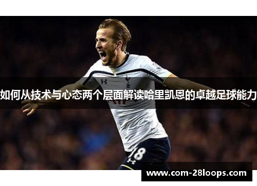 如何从技术与心态两个层面解读哈里凯恩的卓越足球能力 如何从技术与心态两个层面解读哈里凯恩的卓越足球能力