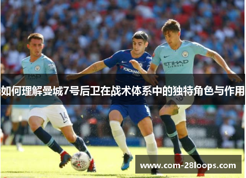 如何理解曼城7号后卫在战术体系中的独特角色与作用 如何理解曼城7号后卫在战术体系中的独特角色与作用