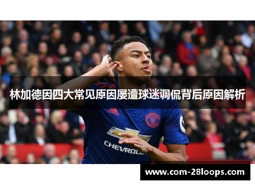 林加德因四大常见原因屡遭球迷调侃背后原因解析 林加德因四大常见原因屡遭球迷调侃背后原因解析