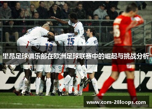 里昂足球俱乐部在欧洲足球联赛中的崛起与挑战分析 里昂足球俱乐部在欧洲足球联赛中的崛起与挑战分析