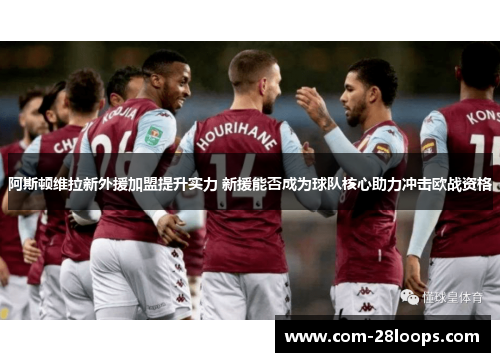 阿斯顿维拉新外援加盟提升实力 新援能否成为球队核心助力冲击欧战资格 阿斯顿维拉新外援加盟提升实力 新援能否成为球队核心助力冲击欧战资格