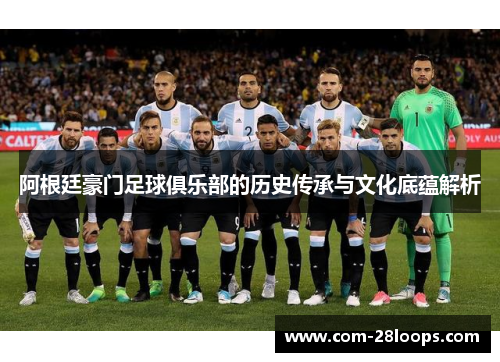 阿根廷豪门足球俱乐部的历史传承与文化底蕴解析 阿根廷豪门足球俱乐部的历史传承与文化底蕴解析
