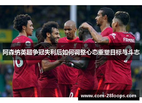 阿森纳英超争冠失利后如何调整心态重塑目标与斗志 阿森纳英超争冠失利后如何调整心态重塑目标与斗志
