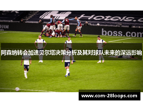 阿森纳转会加速贝尔塔决策分析及其对球队未来的深远影响