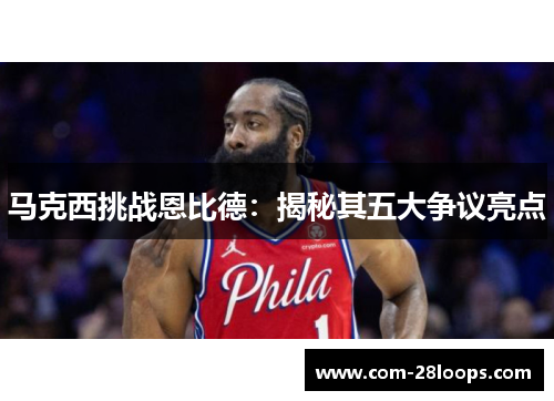 马克西挑战恩比德：揭秘其五大争议亮点