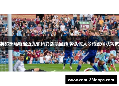 英超黑马崛起近九轮精彩战绩回顾 势头惊人令传统强队警觉