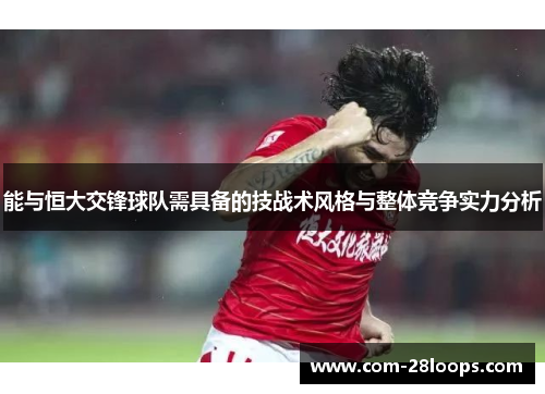 能与恒大交锋球队需具备的技战术风格与整体竞争实力分析 能与恒大交锋球队需具备的技战术风格与整体竞争实力分析