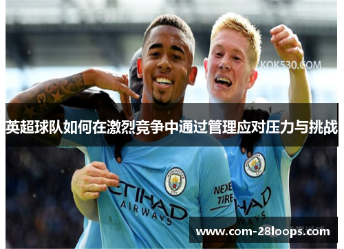 英超球队如何在激烈竞争中通过管理应对压力与挑战 英超球队如何在激烈竞争中通过管理应对压力与挑战