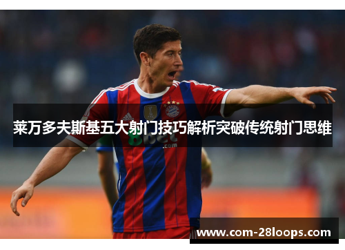 莱万多夫斯基五大射门技巧解析突破传统射门思维 莱万多夫斯基五大射门技巧解析突破传统射门思维