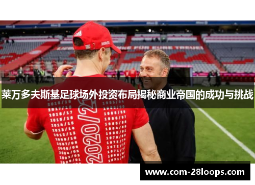 莱万多夫斯基足球场外投资布局揭秘商业帝国的成功与挑战