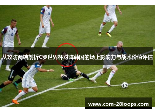 从攻防两端剖析C罗世界杯对阵韩国的场上影响力与战术价值评估