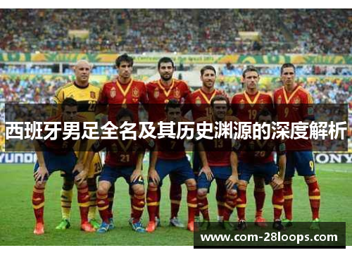 西班牙男足全名及其历史渊源的深度解析