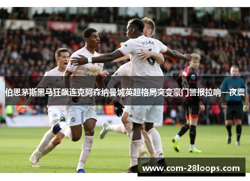 伯恩茅斯黑马狂飙连克阿森纳曼城英超格局突变豪门警报拉响一夜震