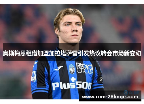奥斯梅恩租借加盟加拉塔萨雷引发热议转会市场新变动