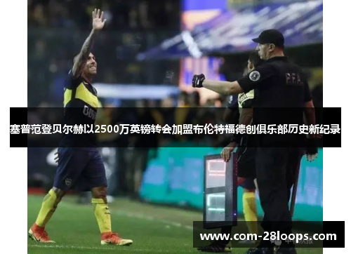 塞普范登贝尔赫以2500万英镑转会加盟布伦特福德创俱乐部历史新纪录