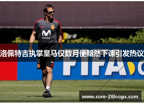 洛佩特吉执掌皇马仅数月便黯然下课引发热议