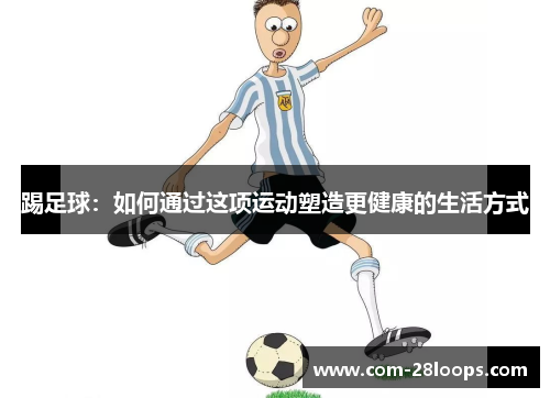 踢足球：如何通过这项运动塑造更健康的生活方式