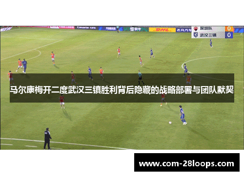 马尔康梅开二度武汉三镇胜利背后隐藏的战略部署与团队默契 马尔康梅开二度武汉三镇胜利背后隐藏的战略部署与团队默契