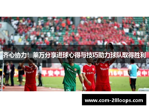 齐心协力!莱万分享进球心得与技巧助力球队取得胜利 齐心协力!莱万分享进球心得与技巧助力球队取得胜利