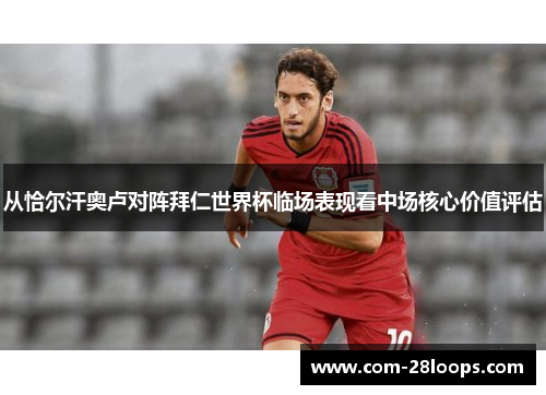 从恰尔汗奥卢对阵拜仁世界杯临场表现看中场核心价值评估 从恰尔汗奥卢对阵拜仁世界杯临场表现看中场核心价值评估