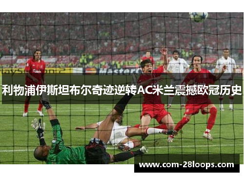 利物浦伊斯坦布尔奇迹逆转AC米兰震撼欧冠历史 利物浦伊斯坦布尔奇迹逆转AC米兰震撼欧冠历史